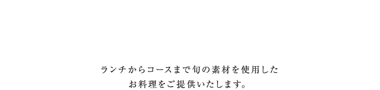 ランチからコースまで旬の素材を使用したお料理をご提供いたします。